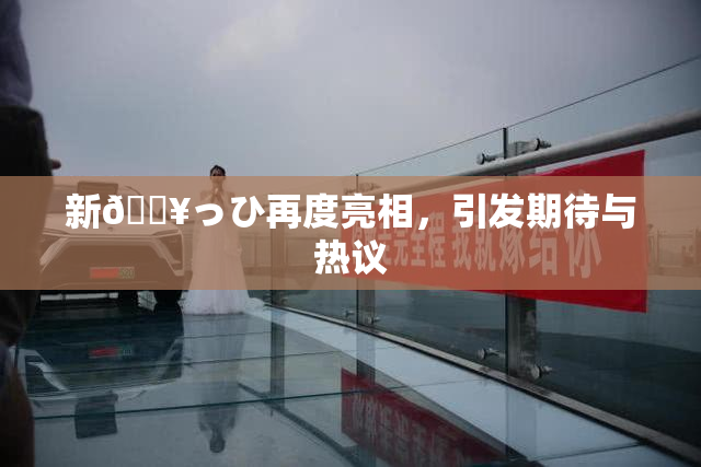 新🔥っひ再度亮相，引发期待与热议