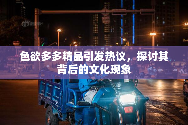 色欲多多精品引发热议，探讨其背后的文化现象