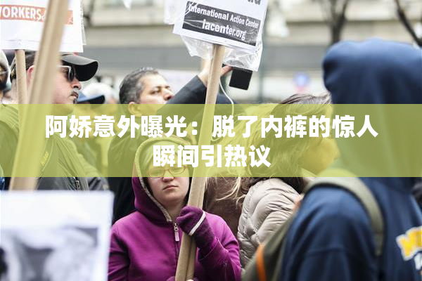 阿娇意外曝光：脱了内裤的惊人瞬间引热议