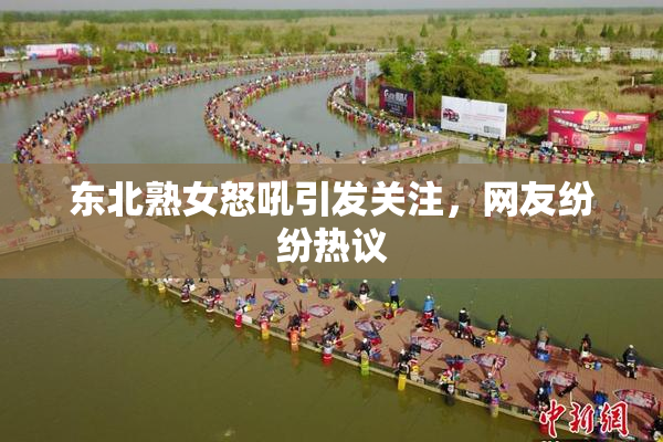 东北熟女怒吼引发关注，网友纷纷热议