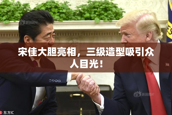 宋佳大胆亮相，三级造型吸引众人目光！