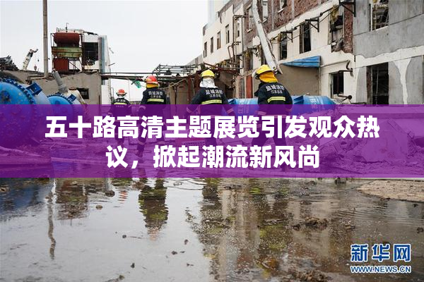 五十路高清主题展览引发观众热议，掀起潮流新风尚