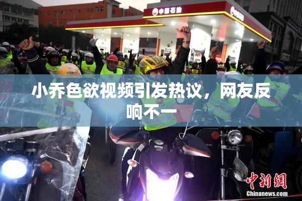 小乔色欲视频引发热议，网友反响不一