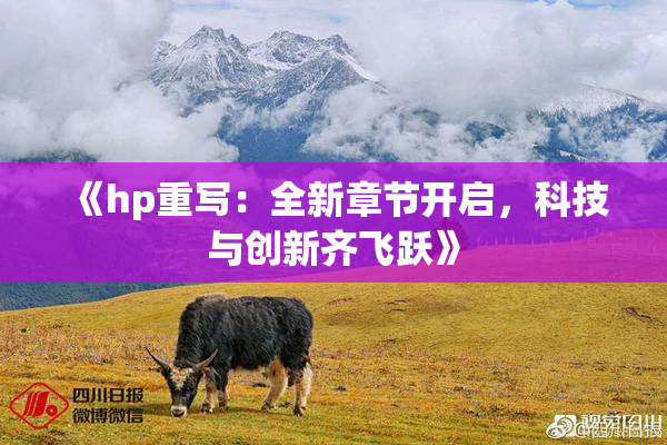 《hp重写：全新章节开启，科技与创新齐飞跃》