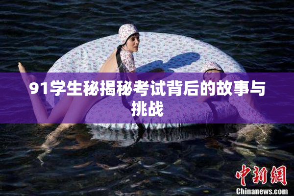 91学生秘揭秘考试背后的故事与挑战
