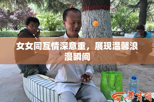 女女同互情深意重，展现温馨浪漫瞬间