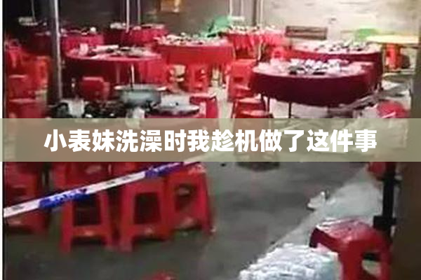 小表妹洗澡时我趁机做了这件事