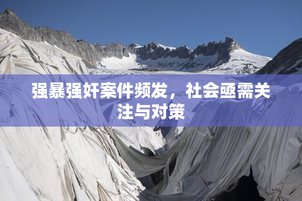强暴强奸案件频发，社会亟需关注与对策
