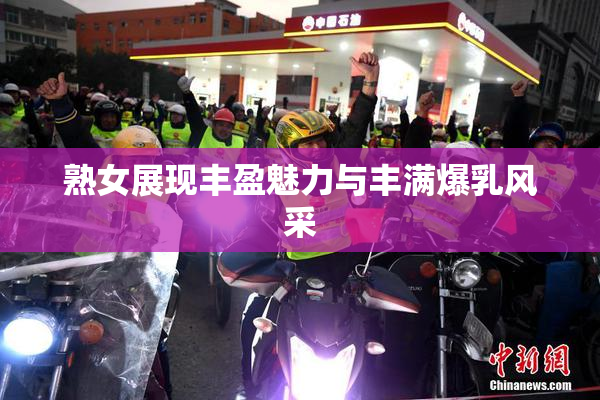 熟女展现丰盈魅力与丰满爆乳风采