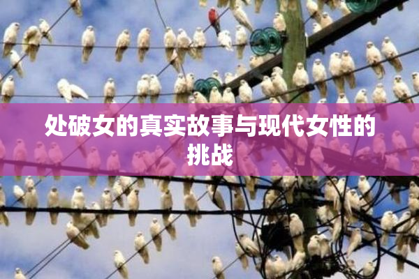 处破女的真实故事与现代女性的挑战