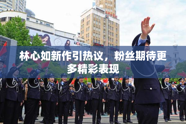 林心如新作引热议，粉丝期待更多精彩表现