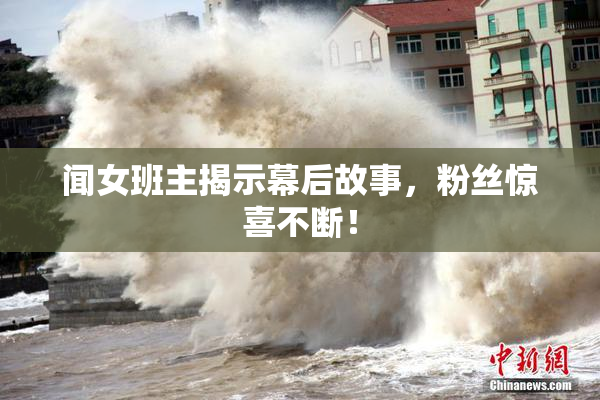 闻女班主揭示幕后故事，粉丝惊喜不断！