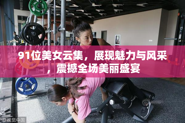 91位美女云集，展现魅力与风采，震撼全场美丽盛宴