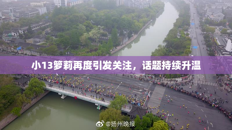 小13箩莉再度引发关注，话题持续升温