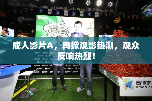 成人影片A，再掀观影热潮，观众反响热烈！
