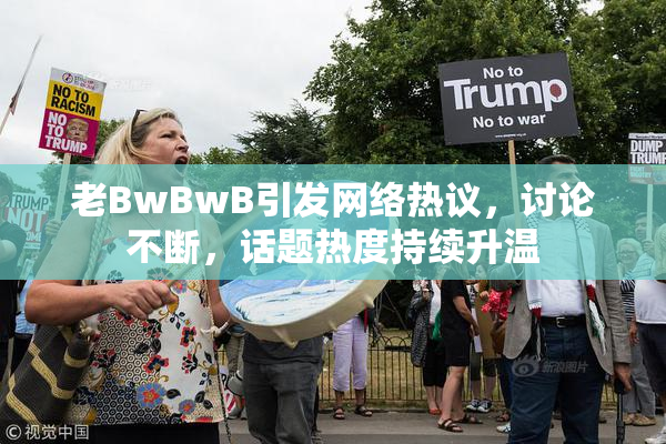 老BwBwB引发网络热议，讨论不断，话题热度持续升温