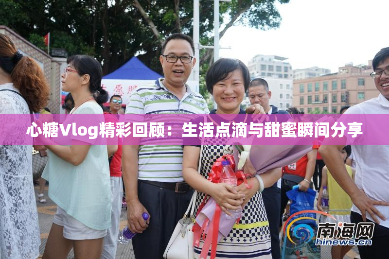 心糖Vlog精彩回顾：生活点滴与甜蜜瞬间分享