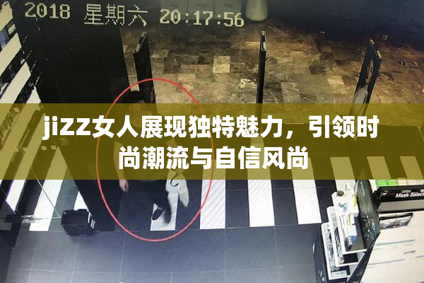 jiZZ女人展现独特魅力，引领时尚潮流与自信风尚