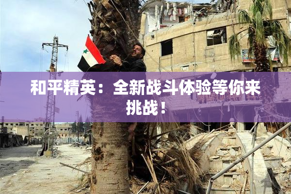 和平精英：全新战斗体验等你来挑战！