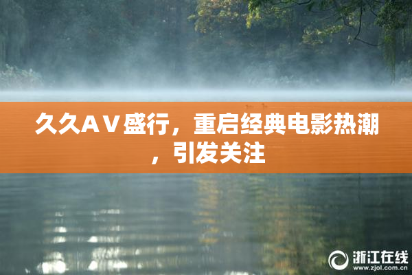 久久AⅤ盛行，重启经典电影热潮，引发关注