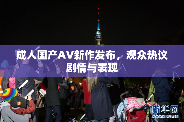 成人国产AV新作发布，观众热议剧情与表现