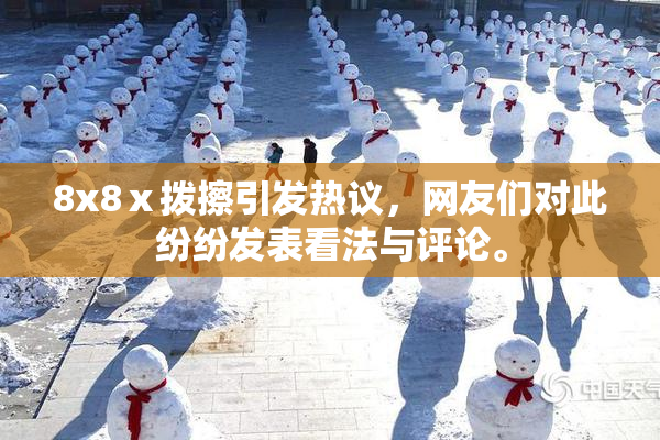 8x8ⅹ拨擦引发热议，网友们对此纷纷发表看法与评论。