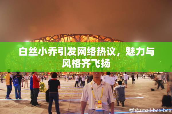 白丝小乔引发网络热议，魅力与风格齐飞扬