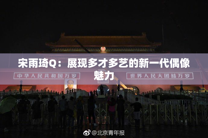 宋雨琦Q：展现多才多艺的新一代偶像魅力