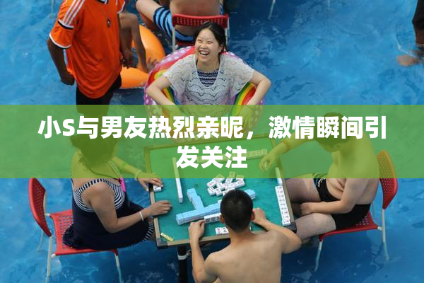 小S与男友热烈亲昵，激情瞬间引发关注