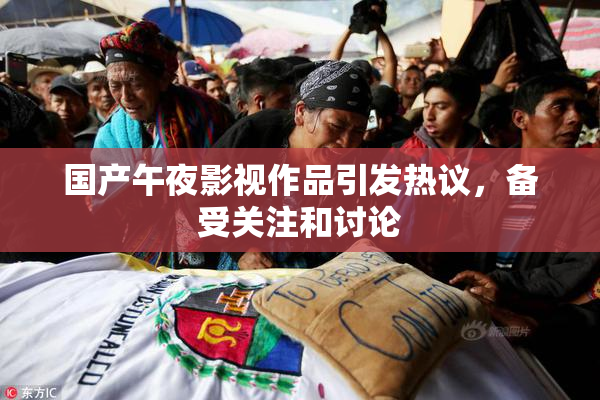 国产午夜影视作品引发热议，备受关注和讨论