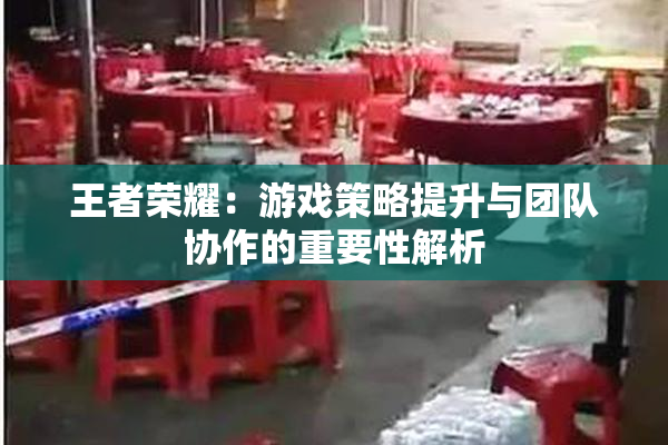 王者荣耀：游戏策略提升与团队协作的重要性解析