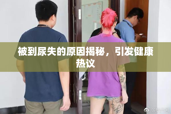 被到尿失的原因揭秘，引发健康热议