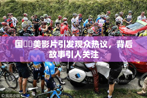 国產歐美影片引发观众热议，背后故事引人关注