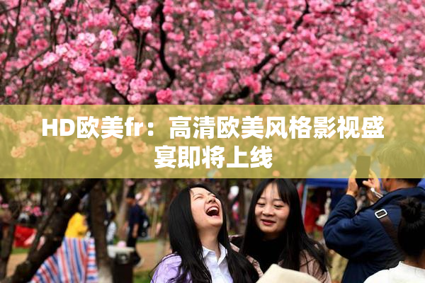 HD欧美fr：高清欧美风格影视盛宴即将上线