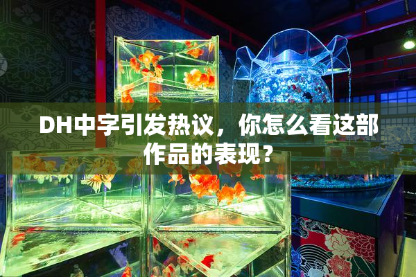 DH中字引发热议，你怎么看这部作品的表现？