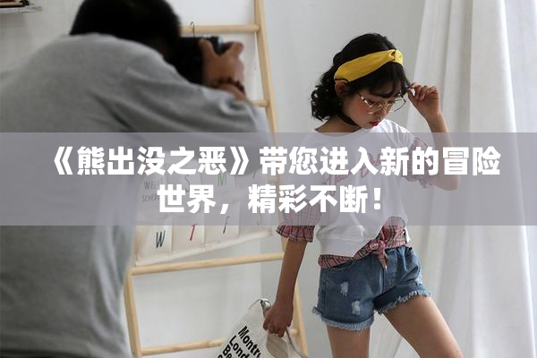《熊出没之恶》带您进入新的冒险世界，精彩不断！