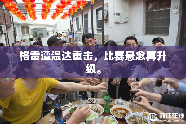格雷遭温达重击，比赛悬念再升级。