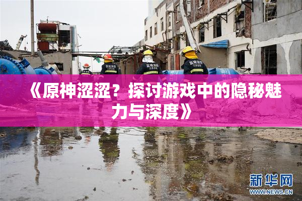 《原神涩涩？探讨游戏中的隐秘魅力与深度》