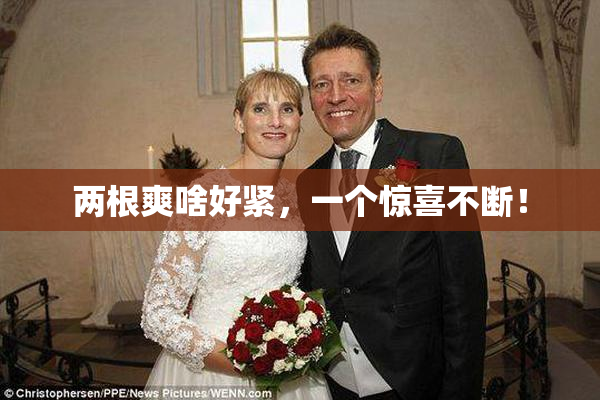 两根爽啥好紧，一个惊喜不断！