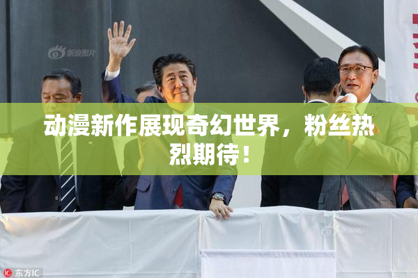 动漫新作展现奇幻世界，粉丝热烈期待！