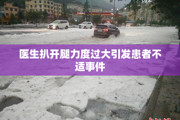 医生扒开腿力度过大引发患者不适事件