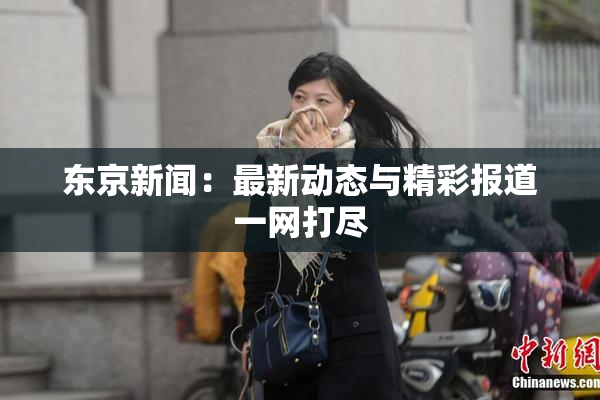 东京新闻：最新动态与精彩报道一网打尽