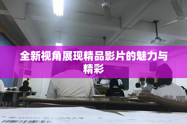 全新视角展现精品影片的魅力与精彩
