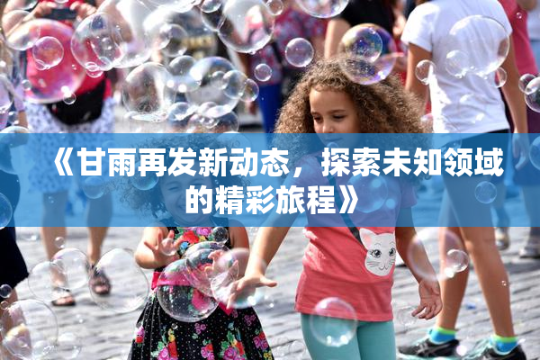《甘雨再发新动态，探索未知领域的精彩旅程》