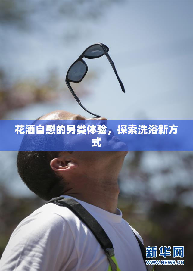 花洒自慰的另类体验，探索洗浴新方式