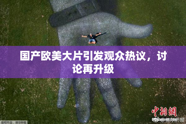 国产欧美大片引发观众热议，讨论再升级