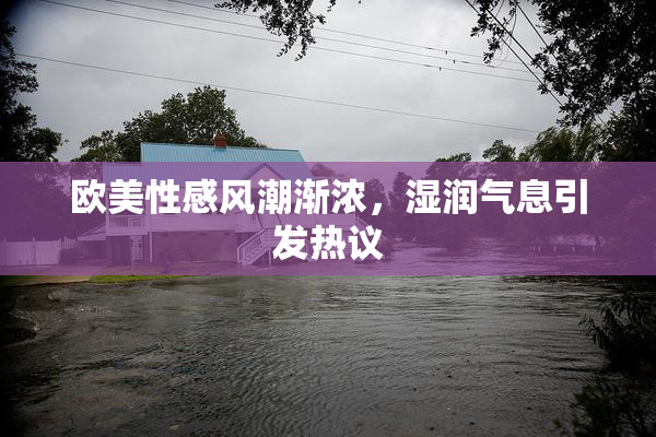 欧美性感风潮渐浓，湿润气息引发热议