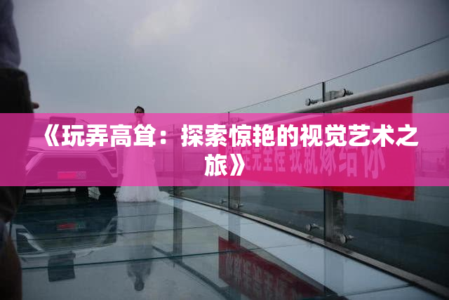 《玩弄高耸：探索惊艳的视觉艺术之旅》