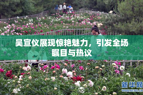 吴宣仪展现惊艳魅力，引发全场瞩目与热议