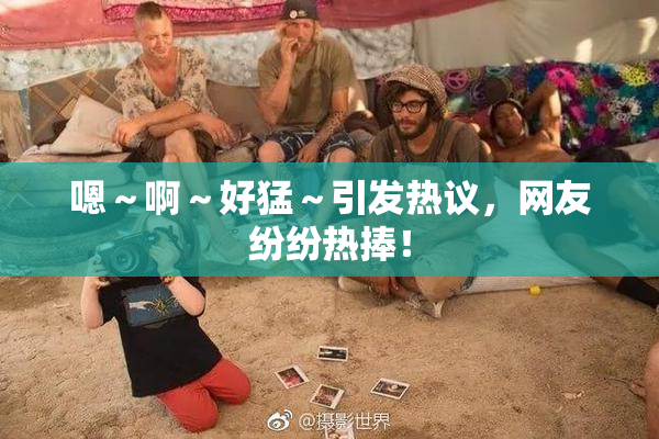 嗯～啊～好猛～引发热议，网友纷纷热捧！
